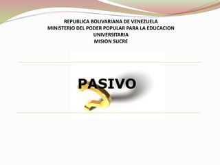 PASIVO
REPUBLICA BOLIVARIANA DE VENEZUELA
MINISTERIO DEL PODER POPULAR PARA LA EDUCACION
UNIVERSITARIA
MISION SUCRE
 