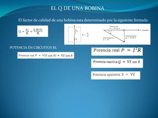 EL Q DE UNA BOBINA 
El factor de calidad de una bobina esta determinado por la siguiente formula: 
POTENCIA EN CIRCUITOS RL  