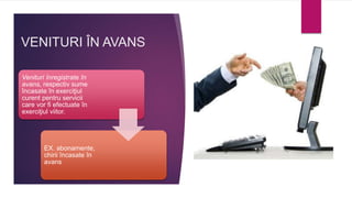 VENITURI ÎN AVANS
Venituri înregistrate în
avans, respectiv sume
încasate în exerciţiul
curent pentru servicii
care vor fi efectuate în
exerciţiul viitor.
EX. abonamente,
chirii încasate în
avans
 