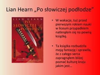 Lian Hearn „Po słowiczej podłodze”  W wakacje, tuż przed pierwszym rokiem nauki w liceum przypadkiem natknąłem się na pewną książkę. Ta książka rozbudziła moją fantazję i sprawiła, że z całego serca zapragnąłem bliżej poznać kulturę kraju jakim jest…  