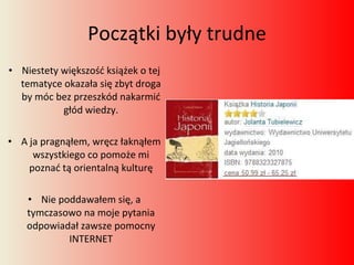 Początki były trudne Niestety większość książek o tej tematyce okazała się zbyt droga by móc bez przeszkód nakarmić głód wiedzy. A ja pragnąłem, wręcz łaknąłem wszystkiego co pomoże mi poznać tą orientalną kulturę Nie poddawałem się, a tymczasowo na moje pytania odpowiadał zawsze pomocny INTERNET 