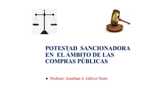 POTESTAD SANCIONADORA
EN EL ÁMBITO DE LAS
COMPRAS PÚBLICAS
 Profesor: Jonathan A. Gálvez Nieto
 