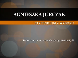AGNIESZKA JURCZAK
             STYPENDIUM Z WYBORU




   Zapraszam do zapoznania się z prezentacją 
 