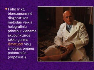 Folio ir kt.
biorezonansinė
diagnostikos
metodas veikia
holografiniu
principu: viename
akupunktūros
taške galima
išmatuoti visų
žmogaus organų
potencialūs
(virpesius)).
 