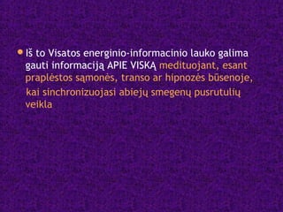 Iš to Visatos energinio-informacinio lauko galima
gauti informaciją APIE VISKĄ medituojant, esant
praplėstos sąmonės, transo ar hipnozės būsenoje,
kai sinchronizuojasi abiejų smegenų pusrutulių
veikla
 