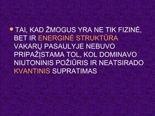 TAI, KAD ŽMOGUS YRA NE TIK FIZINĖ,
BET IR ENERGINĖ STRUKTŪRA
VAKARŲ PASAULYJE NEBUVO
PRIPAŽĮSTAMA TOL, KOL DOMINAVO
NIUTONINIS POŽIŪRIS IR NEATSIRADO
KVANTINIS SUPRATIMAS
 
