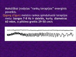 Moksliškai įrodytas “rankų terapijos” energinis
poveikis.
Qigong (čigun) meistro rankos spinduliuotė terapijos
metu: bangos 7-8 Hz ir dalelės, kurių diametras
60 mkm, o plitimo greitis 29-50 cm/s
 