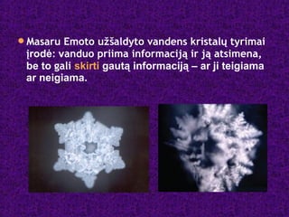 Masaru Emoto užšaldyto vandens kristalų tyrimai
įrodė: vanduo priima informaciją ir ją atsimena,
be to gali skirti gautą informaciją – ar ji teigiama
ar neigiama.
 