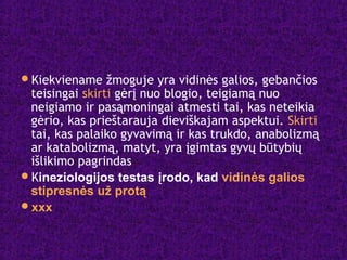 Kiekviename žmoguje yra vidinės galios, gebančios
teisingai skirti gėrį nuo blogio, teigiamą nuo
neigiamo ir pasąmoningai atmesti tai, kas neteikia
gėrio, kas prieštarauja dieviškajam aspektui. Skirti
tai, kas palaiko gyvavimą ir kas trukdo, anabolizmą
ar katabolizmą, matyt, yra įgimtas gyvų būtybių
išlikimo pagrindas
Kineziologijos testas įrodo, kad vidinės galios
stipresnės už protą
xxx
 