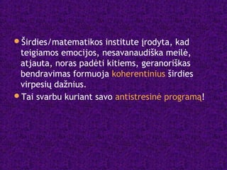 Širdies/matematikos institute įrodyta, kad
teigiamos emocijos, nesavanaudiška meilė,
atjauta, noras padėti kitiems, geranoriškas
bendravimas formuoja koherentinius širdies
virpesių dažnius.
Tai svarbu kuriant savo antistresinė programą!
 