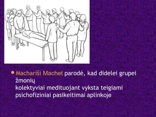 Machariši Machet parodė, kad didelei grupei
žmonių
kolektyviai medituojant vyksta teigiami
psichofiziniai pasikeitimai aplinkoje
 