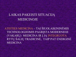 LAIKAS PAKEISTI SITUACIJĄ
MEDICINOJE
ATEITIES MEDICINA – TAI ŠIUOLAIKININĖMIS
TECHNOLOGIJOMIS PAGRĮSTA MODERNIOJI
(VAKARŲ) MEDICINA IR Į JĄ INTEGRUOTA
RYTŲ ŠALIŲ TRADICINĖ, TAIP PAT ENERGINĖ
MEDICINA
 