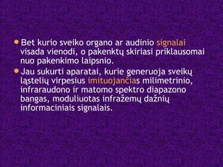 Bet kurio sveiko organo ar audinio signalai
visada vienodi, o pakenktų skiriasi priklausomai
nuo pakenkimo laipsnio.
Jau sukurti aparatai, kurie generuoja sveikų
ląstelių virpesius imituojančias milimetrinio,
infraraudono ir matomo spektro diapazono
bangas, moduliuotas infražemų dažnių
informaciniais signalais.
 