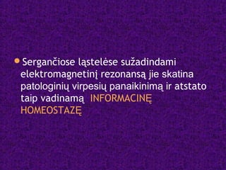 Sergančiose ląstelėse sužadindami
elektromagnetinį rezonansą jie skatina
patologinių virpesių panaikinimą ir atstato
taip vadinamą INFORMACINĘ
HOMEOSTAZĘ
 