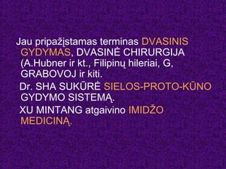 Jau pripažįstamas terminas DVASINIS
GYDYMAS, DVASINĖ CHIRURGIJA
(A.Hubner ir kt., Filipinų hileriai, G,
GRABOVOJ ir kiti.
Dr. SHA SUKŪRĖ SIELOS-PROTO-KŪNO
GYDYMO SISTEMĄ.
XU MINTANG atgaivino IMIDŽO
MEDICINĄ.
 