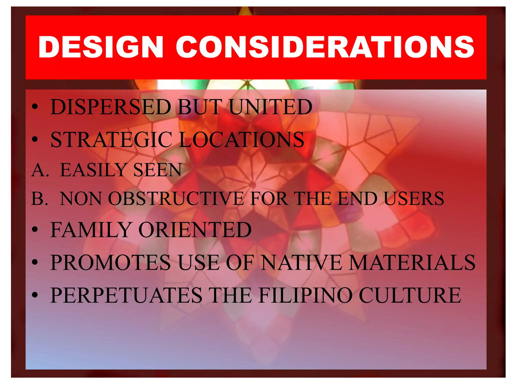 DESIGN CONSIDERATIONS
• DISPERSED BUT UNITED
• STRATEGIC LOCATIONS
A. EASILY SEEN
B. NON OBSTRUCTIVE FOR THE END USERS
• FAMILY ORIENTED
• PROMOTES USE OF NATIVE MATERIALS
• PERPETUATES THE FILIPINO CULTURE
 