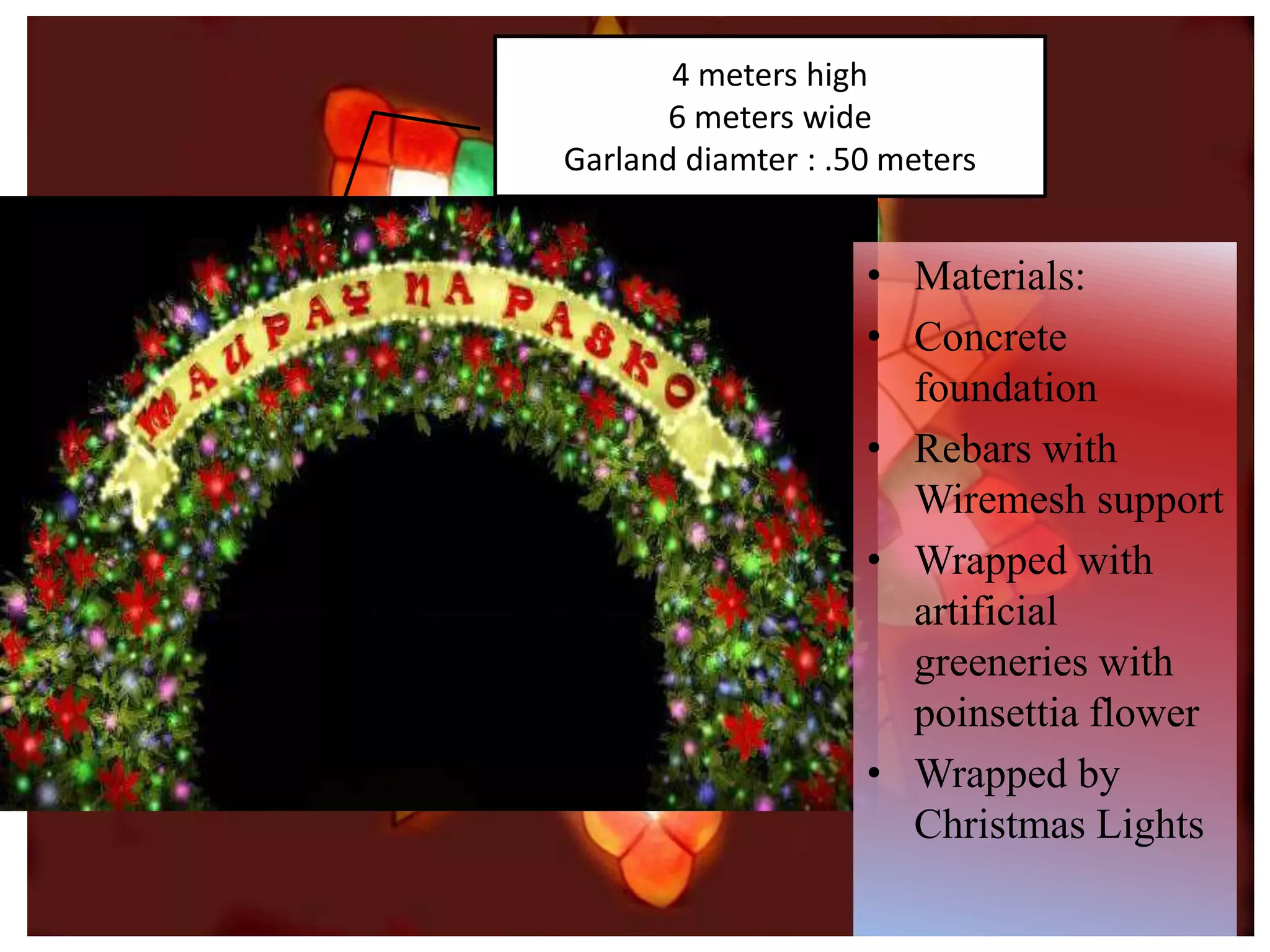 P
4 meters high
6 meters wide
Garland diamter : .50 meters
• Materials:
• Concrete
foundation
• Rebars with
Wiremesh support
• Wrapped with
artificial
greeneries with
poinsettia flower
• Wrapped by
Christmas Lights
 