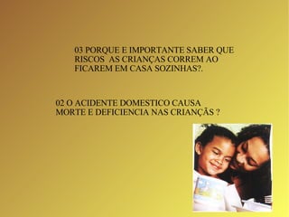 03 PORQUE E IMPORTANTE SABER QUE RISCOS  AS CRIANÇAS CORREM AO FICAREM EM CASA SOZINHAS?. 02 O ACIDENTE DOMESTICO CAUSA  MORTE E DEFICIENCIA NAS CRIANÇÃS ?  
