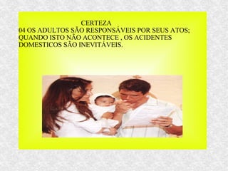 CERTEZA 04 OS ADULTOS SÃO RESPONSÁVEIS POR SEUS ATOS; QUANDO ISTO NÃO ACONTECE , OS ACIDENTES DOMESTICOS SÃO INEVITÁVEIS. 