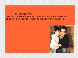 05  RESPOSTAS  O QUE OS PAIS NÂO DEVEM FAZER?OS PAIS NÂO DEVEM DEIXAR SEUS FILHOS PEQUENOS EM CASA SOZINHOS. 