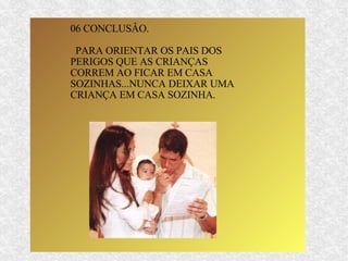 06 CONCLUSÂO. PARA ORIENTAR OS PAIS DOS PERIGOS QUE AS CRIANÇAS CORREM AO FICAR EM CASA SOZINHAS...NUNCA DEIXAR UMA CRIANÇA EM CASA SOZINHA. 