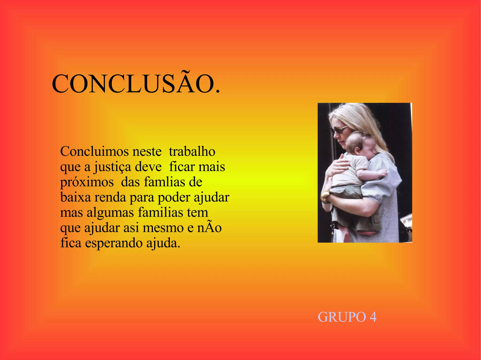 Concluimos neste  trabalho  que a justiça deve  ficar mais  próximos  das famlias de  baixa renda para poder ajudar mas algumas familias tem que ajudar asi mesmo e nÃo fica esperando ajuda.  CONCLUSÃO. GRUPO 4 