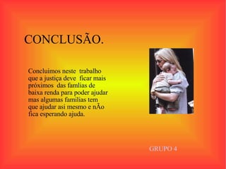 Concluimos neste  trabalho  que a justiça deve  ficar mais  próximos  das famlias de  baixa renda para poder ajudar mas algumas familias tem que ajudar asi mesmo e nÃo fica esperando ajuda.  CONCLUSÃO. GRUPO 4 