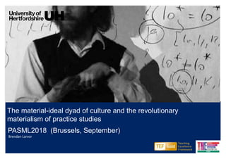 The material-ideal dyad of culture and the revolutionary
materialism of practice studies
PASML2018 (Brussels, September)
Brendan Larvor
 
