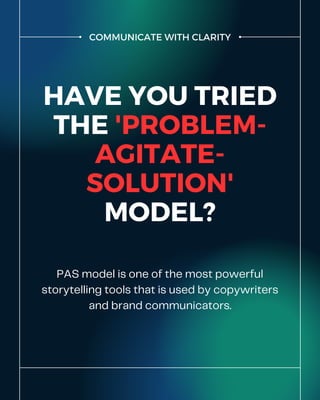 COMMUNICATE WITH CLARITY
HAVE YOU TRIED
THE 'PROBLEM-
AGITATE-
SOLUTION'
MODEL?
PAS model is one of the most powerful
storytelling tools that is used by copywriters
and brand communicators.
 
