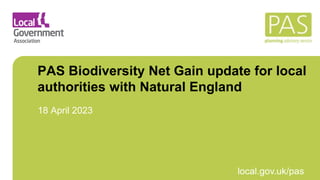 March 2021 local.gov.uk/pas
PAS Biodiversity Net Gain update for local
authorities with Natural England
18 April 2023
 