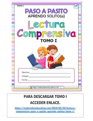 PARA DESCARGAR TOMO I
ACCEDER ENLACE.
https://materialeseducativos.net/2018/05/22/lectura-
comprensiva-paso-a-pasito-aprendo-solitoa-tomo-i/
 
