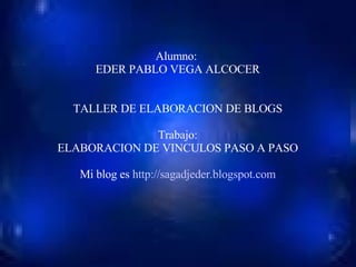 Alumno:  EDER PABLO VEGA ALCOCER TALLER DE ELABORACION DE BLOGS Trabajo: ELABORACION DE VINCULOS PASO A PASO Mi blog es  http://sagadjeder.blogspot.com 