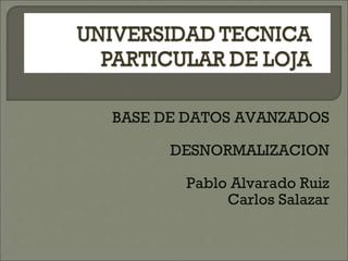 BASE DE DATOS AVANZADOS DESNORMALIZACION Pablo Alvarado Ruiz Carlos Salazar 