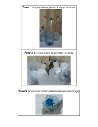 Paso 1: Se preparan los recipientes de plástico para cortar.
Paso 2: Se Realiza el corte de las botellas y los tarros.
Paso 3: Se realizan los orificios para el desagüe del exceso de agua.
 
