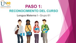 PASO 1:
RECONOCIMIENTO DEL CURSO
Lengua Materna I - Grupo 61
 