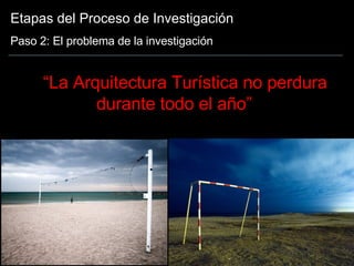Etapas del Proceso de Investigación Paso 2: El problema de la investigación “ La Arquitectura Turística no perdura durante todo el año” 