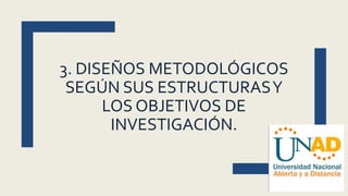 3. DISEÑOS METODOLÓGICOS
SEGÚN SUS ESTRUCTURASY
LOS OBJETIVOS DE
INVESTIGACIÓN.
 