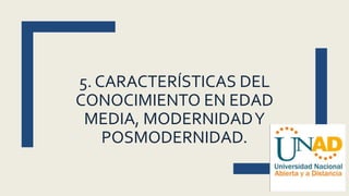 5. CARACTERÍSTICAS DEL
CONOCIMIENTO EN EDAD
MEDIA, MODERNIDADY
POSMODERNIDAD.
 
