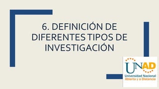 6. DEFINICIÓN DE
DIFERENTESTIPOS DE
INVESTIGACIÓN
 