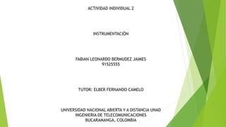 ACTIVIDAD INDIVIDUAL 2
INSTRUMENTACIÓN
FABIAN LEONARDO BERMUDEZ JAIMES
91525555
TUTOR: ELBER FERNANDO CAMELO
UNIVERSIDAD NACIONAL ABIERTA Y A DISTANCIA UNAD
INGENIERIA DE TELECOMUNICACIONES
BUCARAMANGA, COLOMBIA
 