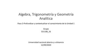 Algebra, Trigonometría y Geometría
Analítica
Paso 2-Profundizar y contextualizar el conocimiento de la Unidad 1
Grupo
551108_16
Universidad nacional abierta y a distancia
12/09/2020
 