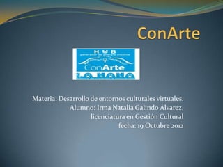 Materia: Desarrollo de entornos culturales virtuales.
            Alumno: Irma Natalia Galindo Álvarez.
                    licenciatura en Gestión Cultural
                              fecha: 19 Octubre 2012
 