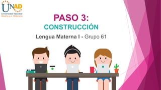PASO 3:
CONSTRUCCIÓN
Lengua Materna I - Grupo 61
 