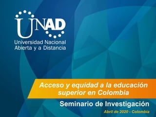 Acceso y equidad a la educación
superior en Colombia
Seminario de Investigación
Abril de 2020 - Colombia
 