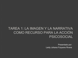TAREA 1: LA IMAGEN Y LA NARRATIVA
COMO RECURSO PARA LA ACCIÓN
PSICOSOCIAL
Presentado por:
Leidy Johana Fúquene Rivera
 