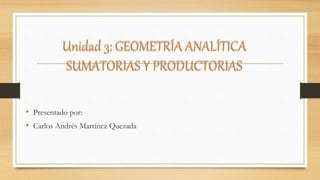 Unidad 3: GEOMETRÍA ANALÍTICA
SUMATORIAS Y PRODUCTORIAS
• Presentado por:
• Carlos Andrés Martínez Quezada
 