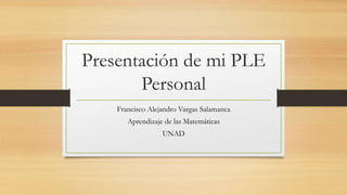 Presentación de mi PLE
Personal
Francisco Alejandro Vargas Salamanca
Aprendizaje de las Matemáticas
UNAD
 