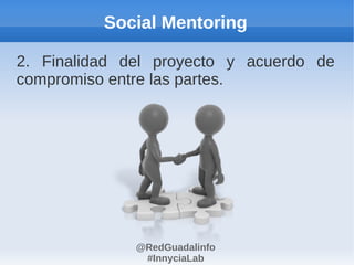 Social Mentoring

2. Finalidad del proyecto y acuerdo de
compromiso entre las partes.




              @RedGuadalinfo
               #InnyciaLab
 