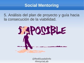 Social Mentoring

5. Análisis del plan de proyecto y guía hacia
la consecución de la viabilidad.




                @RedGuadalinfo
                 #InnyciaLab
 