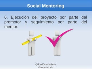 Social Mentoring

6. Ejecución del proyecto por parte del
promotor y seguimiento por parte del
mentor.




              @RedGuadalinfo
               #InnyciaLab
 